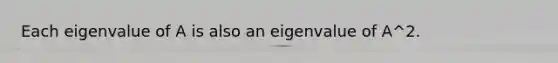 Each eigenvalue of A is also an eigenvalue of A^2.