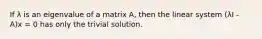 If λ is an eigenvalue of a matrix A, then the linear system (λI - A)x = 0 has only the trivial solution.