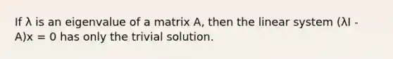 If λ is an eigenvalue of a matrix A, then the linear system (λI - A)x = 0 has only the trivial solution.