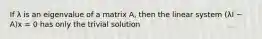 If λ is an eigenvalue of a matrix A, then the linear system (λI − A)x = 0 has only the trivial solution