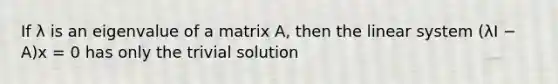 If λ is an eigenvalue of a matrix A, then the linear system (λI − A)x = 0 has only the trivial solution