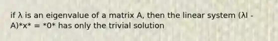 if λ is an eigenvalue of a matrix A, then the linear system (λI - A)*x* = *0* has only the trivial solution