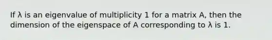 If λ is an eigenvalue of multiplicity 1 for a matrix A, then the dimension of the eigenspace of A corresponding to λ is 1.