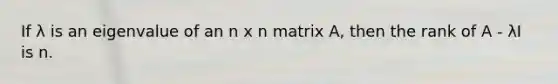 If λ is an eigenvalue of an n x n matrix A, then the rank of A - λI is n.