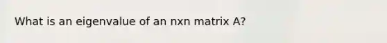 What is an eigenvalue of an nxn matrix A?