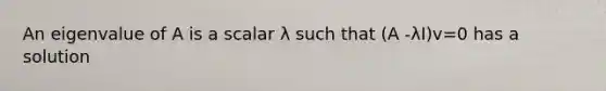 An eigenvalue of A is a scalar λ such that (A -λI)v=0 has a solution