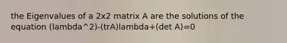 the Eigenvalues of a 2x2 matrix A are the solutions of the equation (lambda^2)-(trA)lambda+(det A)=0