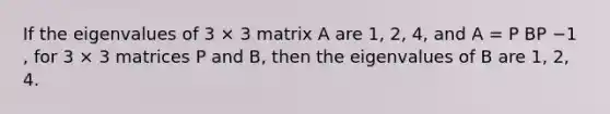 If the eigenvalues of 3 × 3 matrix A are 1, 2, 4, and A = P BP −1 , for 3 × 3 matrices P and B, then the eigenvalues of B are 1, 2, 4.