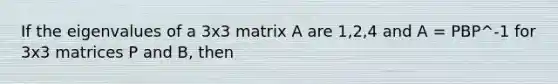 If the eigenvalues of a 3x3 matrix A are 1,2,4 and A = PBP^-1 for 3x3 matrices P and B, then