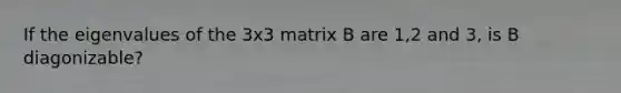 If the eigenvalues of the 3x3 matrix B are 1,2 and 3, is B diagonizable?