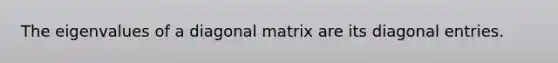 The eigenvalues of a diagonal matrix are its diagonal entries.