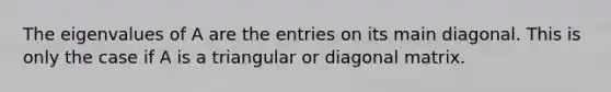 The eigenvalues of A are the entries on its main diagonal. This is only the case if A is a triangular or diagonal matrix.