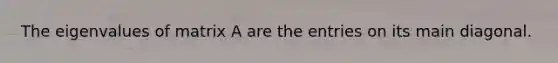 The eigenvalues of matrix A are the entries on its main diagonal.