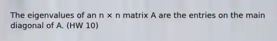 The eigenvalues of an n × n matrix A are the entries on the main diagonal of A. (HW 10)