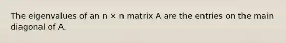 The eigenvalues of an n × n matrix A are the entries on the main diagonal of A.