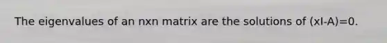 The eigenvalues of an nxn matrix are the solutions of (xI-A)=0.