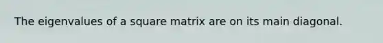 The eigenvalues of a square matrix are on its main diagonal.