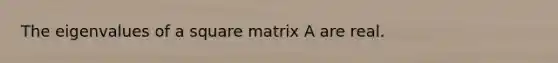 The eigenvalues of a square matrix A are real.