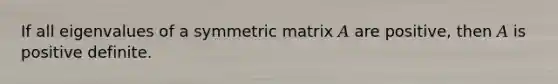 If all eigenvalues of a symmetric matrix 𝐴 are positive, then 𝐴 is positive definite.