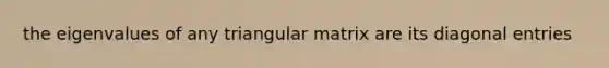 the eigenvalues of any triangular matrix are its diagonal entries