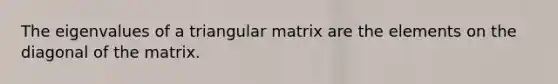 The eigenvalues of a triangular matrix are the elements on the diagonal of the matrix.