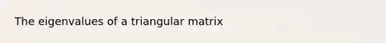 The eigenvalues of a triangular matrix