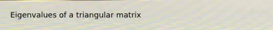 Eigenvalues of a triangular matrix