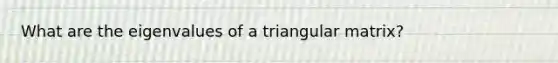 What are the eigenvalues of a triangular matrix?