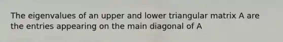 The eigenvalues of an upper and lower triangular matrix A are the entries appearing on the main diagonal of A