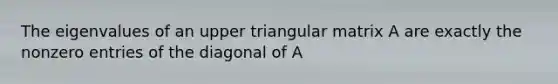 The eigenvalues of an upper triangular matrix A are exactly the nonzero entries of the diagonal of A