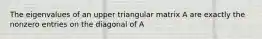 The eigenvalues of an upper triangular matrix A are exactly the nonzero entries on the diagonal of A