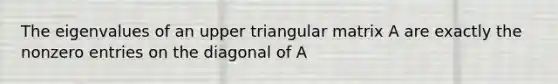 The eigenvalues of an upper triangular matrix A are exactly the nonzero entries on the diagonal of A