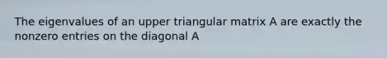 The eigenvalues of an upper triangular matrix A are exactly the nonzero entries on the diagonal A