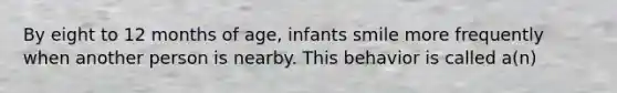 By eight to 12 months of age, infants smile more frequently when another person is nearby. This behavior is called a(n)