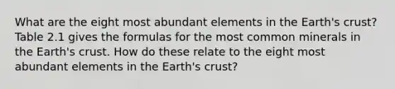 What are the eight most abundant elements in the Earth's crust? Table 2.1 gives the formulas for the most common minerals in the Earth's crust. How do these relate to the eight most abundant elements in the Earth's crust?