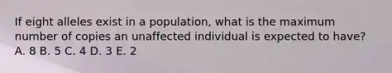 If eight alleles exist in a population, what is the maximum number of copies an unaffected individual is expected to have? A. 8 B. 5 C. 4 D. 3 E. 2