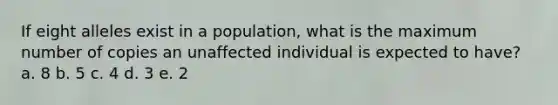 If eight alleles exist in a population, what is the maximum number of copies an unaffected individual is expected to have? a. 8 b. 5 c. 4 d. 3 e. 2