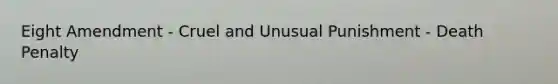 Eight Amendment - Cruel and Unusual Punishment - Death Penalty
