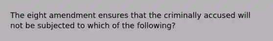 The eight amendment ensures that the criminally accused will not be subjected to which of the following?