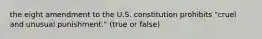 the eight amendment to the U.S. constitution prohibits "cruel and unusual punishment." (true or false)