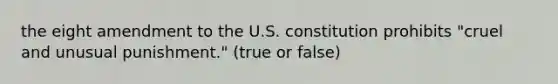 the eight amendment to the U.S. constitution prohibits "cruel and unusual punishment." (true or false)