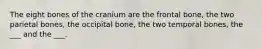 The eight bones of the cranium are the frontal bone, the two parietal bones, the occipital bone, the two temporal bones, the ___ and the ___.