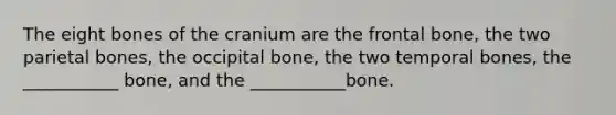 The eight bones of the cranium are the frontal bone, the two parietal bones, the occipital bone, the two temporal bones, the ___________ bone, and the ___________bone.