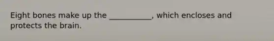 Eight bones make up the ___________, which encloses and protects the brain.