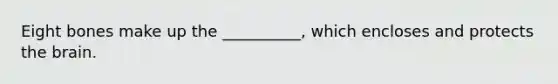 Eight bones make up the __________, which encloses and protects the brain.
