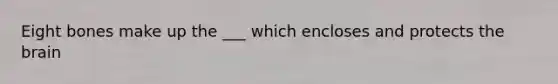 Eight bones make up the ___ which encloses and protects the brain