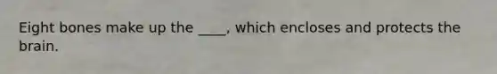 Eight bones make up the ____, which encloses and protects the brain.