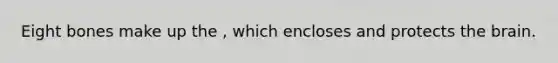 Eight bones make up the , which encloses and protects the brain.