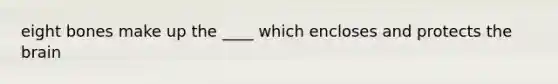 eight bones make up the ____ which encloses and protects the brain