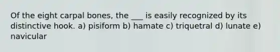 Of the eight carpal bones, the ___ is easily recognized by its distinctive hook. a) pisiform b) hamate c) triquetral d) lunate e) navicular